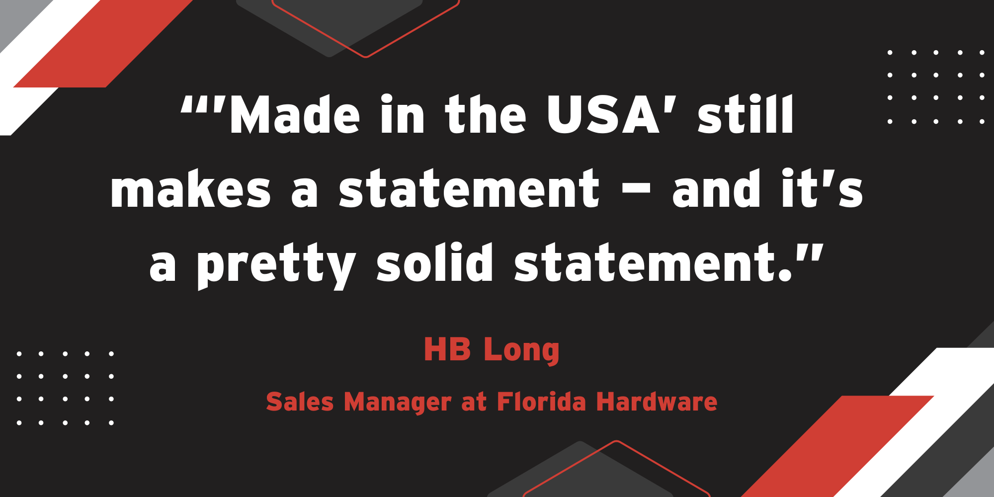 A stylized quote from HB Long of Florida Hardware: "Made in the USA still makes a statement — and it's a pretty solid statement."